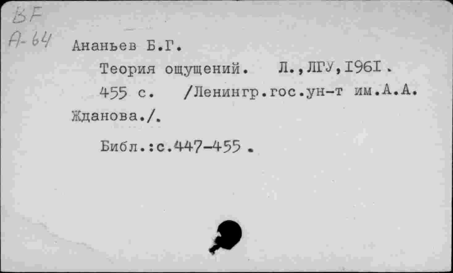 ﻿Ананьев Б.Г.
Теория ощущений. Л., ЛГУ, 1961.
455 с.	/Ленингр.гос.ун-т им.А.А.
Жданова./.
Библ.:с.447-455 .